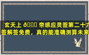 玄天上 🐟 帝感应灵签第二十六签解签免费，真的能准确测算未来吗